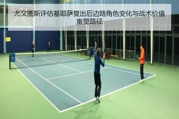 尤文图斯评估基耶萨复出后边路角色变化与战术价值重塑路径