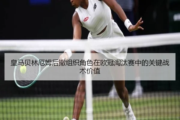 皇马贝林厄姆后撤组织角色在欧冠淘汰赛中的关键战术价值