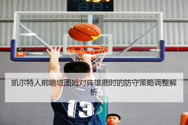 凯尔特人前瞻塔图姆对阵雄鹿时的防守策略调整解析
