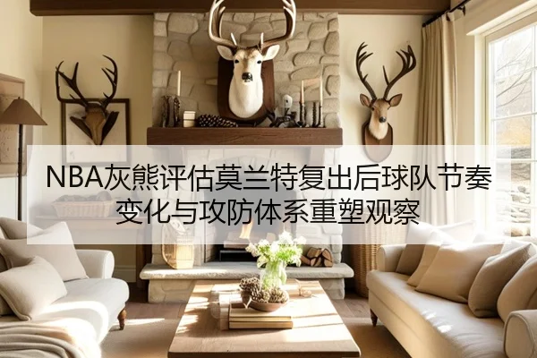 NBA灰熊评估莫兰特复出后球队节奏变化与攻防体系重塑观察
