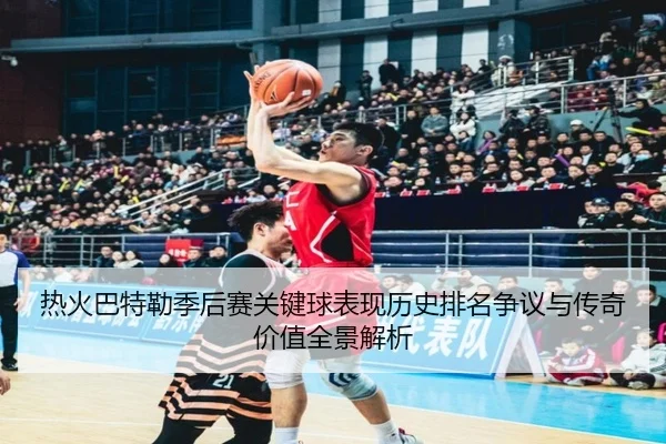 热火巴特勒季后赛关键球表现历史排名争议与传奇价值全景解析