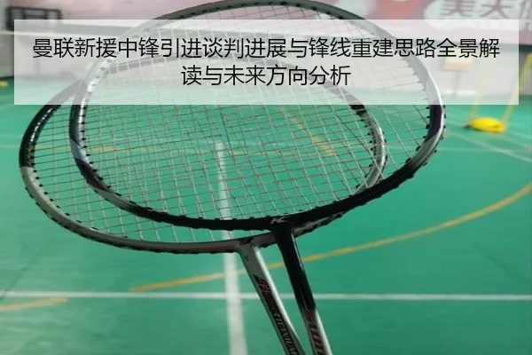 曼联新援中锋引进谈判进展与锋线重建思路全景解读与未来方向分析