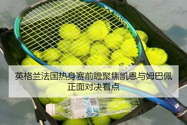 英格兰法国热身赛前瞻聚焦凯恩与姆巴佩正面对决看点