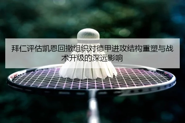 拜仁评估凯恩回撤组织对德甲进攻结构重塑与战术升级的深远影响