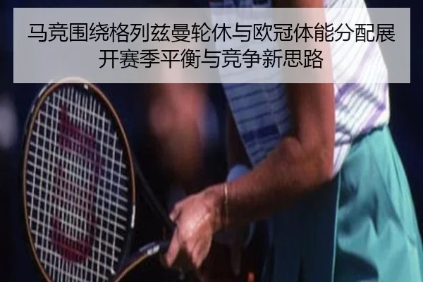 马竞围绕格列兹曼轮休与欧冠体能分配展开赛季平衡与竞争新思路