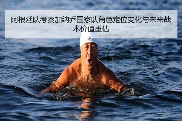 阿根廷队考察加纳乔国家队角色定位变化与未来战术价值重估