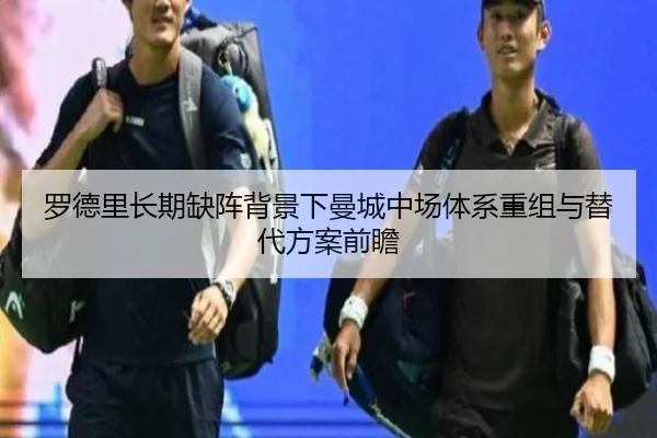 罗德里长期缺阵背景下曼城中场体系重组与替代方案前瞻