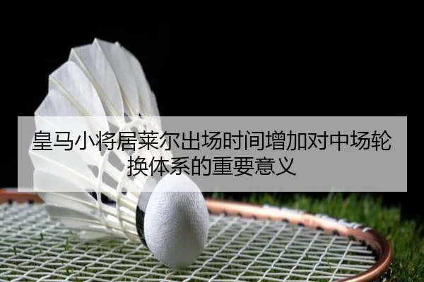 皇马小将居莱尔出场时间增加对中场轮换体系的重要意义