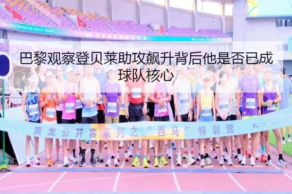 巴黎观察登贝莱助攻飙升背后他是否已成球队核心