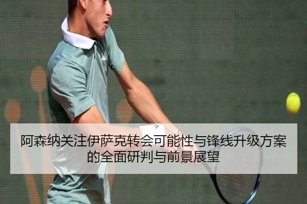 阿森纳关注伊萨克转会可能性与锋线升级方案的全面研判与前景展望