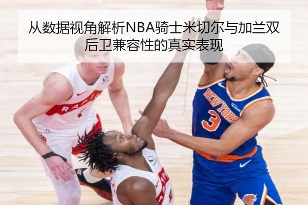 从数据视角解析NBA骑士米切尔与加兰双后卫兼容性的真实表现