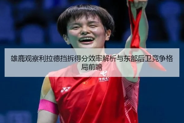 雄鹿观察利拉德挡拆得分效率解析与东部后卫竞争格局前瞻