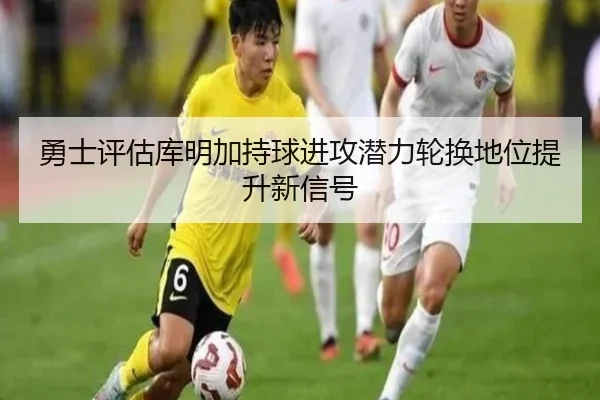 勇士评估库明加持球进攻潜力轮换地位提升新信号