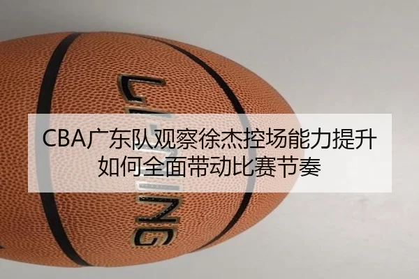 CBA广东队观察徐杰控场能力提升如何全面带动比赛节奏