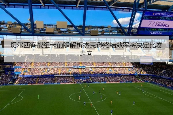 切尔西客战纽卡前瞻解析杰克逊终结效率将决定比赛走向